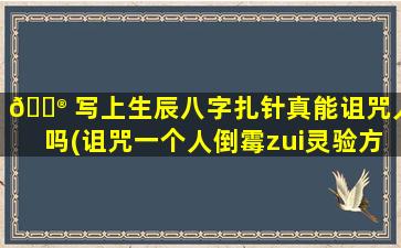 💮 写上生辰八字扎针真能诅咒人吗(诅咒一个人倒霉zui
灵验方法)